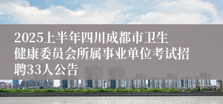 2025上半年四川成都市卫生健康委员会所属事业单位考试招聘33人公告