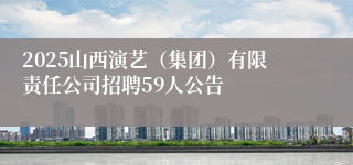 2025山西演艺（集团）有限责任公司招聘59人公告