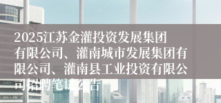 2025江苏金灌投资发展集团有限公司、灌南城市发展集团有限公司、灌南县工业投资有限公司招聘笔试公告