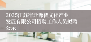 2025江苏宿迁豫智文化产业发展有限公司招聘工作人员拟聘公示