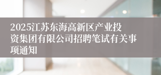 2025江苏东海高新区产业投资集团有限公司招聘笔试有关事项通知