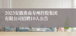 2025安徽淮南寿州控股集团有限公司招聘10人公告