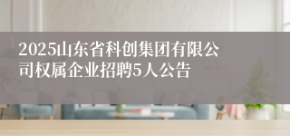 2025山东省科创集团有限公司权属企业招聘5人公告