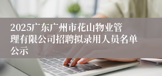 2025广东广州市花山物业管理有限公司招聘拟录用人员名单公示