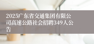 2025广东省交通集团有限公司高速公路社会招聘349人公告