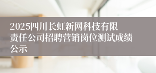 2025四川长虹新网科技有限责任公司招聘营销岗位测试成绩公示