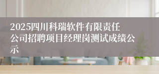 2025四川科瑞软件有限责任公司招聘项目经理岗测试成绩公示