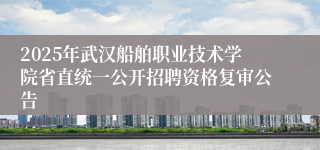 2025年武汉船舶职业技术学院省直统一公开招聘资格复审公告