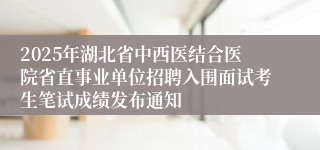 2025年湖北省中西医结合医院省直事业单位招聘入围面试考生笔试成绩发布通知
