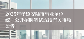 2025年孝感安陆市事业单位统一公开招聘笔试成绩有关事项公告