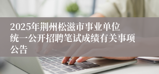 2025年荆州松滋市事业单位统一公开招聘笔试成绩有关事项公告