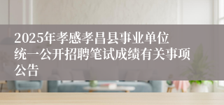 2025年孝感孝昌县事业单位统一公开招聘笔试成绩有关事项公告