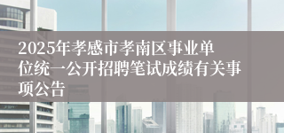 2025年孝感市孝南区事业单位统一公开招聘笔试成绩有关事项公告