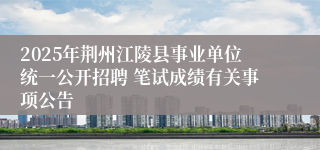 2025年荆州江陵县事业单位统一公开招聘 笔试成绩有关事项公告