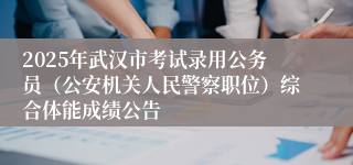 2025年武汉市考试录用公务员（公安机关人民警察职位）综合体能成绩公告