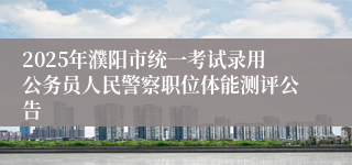 2025年濮阳市统一考试录用公务员人民警察职位体能测评公告