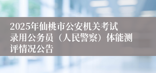 2025年仙桃市公安机关考试录用公务员（人民警察）体能测评情况公告