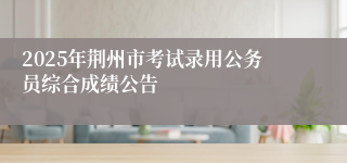 2025年荆州市考试录用公务员综合成绩公告
