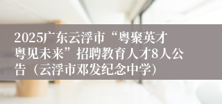 2025广东云浮市“粤聚英才粤见未来”招聘教育人才8人公告（云浮市邓发纪念中学）