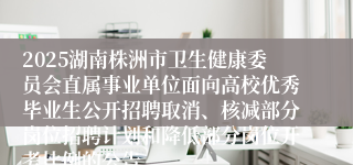 2025湖南株洲市卫生健康委员会直属事业单位面向高校优秀毕业生公开招聘取消、核减部分岗位招聘计划和降低部分岗位开考比例的公告