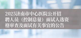 2025济南市中心医院公开招聘人员（控制总量）面试人选资格审查及面试有关事宜的公告