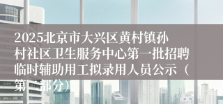 2025北京市大兴区黄村镇孙村社区卫生服务中心第一批招聘临时辅助用工拟录用人员公示（第二部分）