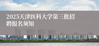 2025天津医科大学第三批招聘报名须知