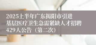 2025上半年广东揭阳市引进基层医疗卫生急需紧缺人才招聘429人公告（第二次）