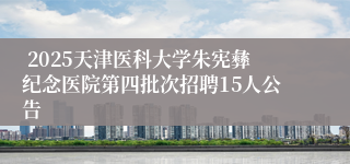  2025天津医科大学朱宪彝纪念医院第四批次招聘15人公告