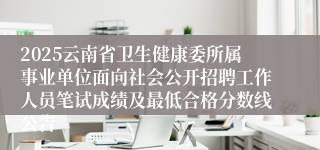 2025云南省卫生健康委所属事业单位面向社会公开招聘工作人员笔试成绩及最低合格分数线公告