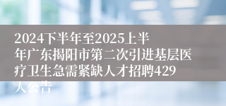 2024下半年至2025上半年广东揭阳市第二次引进基层医疗卫生急需紧缺人才招聘429人公告