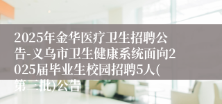 2025年金华医疗卫生招聘公告-义乌市卫生健康系统面向2025届毕业生校园招聘5人(第三批)公告
