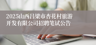 2025山西吕梁市杏花村旅游开发有限公司招聘笔试公告