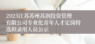 2025江苏苏州苏润投资管理有限公司专业化青年人才定岗特选拟录用人员公示