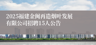 2025福建金闽再造烟叶发展有限公司招聘15人公告