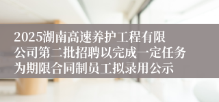 2025湖南高速养护工程有限公司第二批招聘以完成一定任务为期限合同制员工拟录用公示
