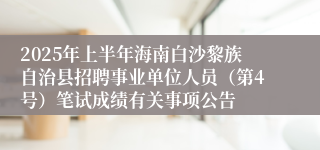 2025年上半年海南白沙黎族自治县招聘事业单位人员（第4号）笔试成绩有关事项公告