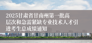 2025甘肃省甘南州第一批高层次和急需紧缺专业技术人才引进考生总成绩通知