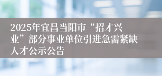 2025年宜昌当阳市“招才兴业”部分事业单位引进急需紧缺人才公示公告