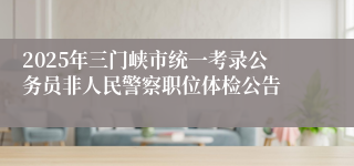 2025年三门峡市统一考录公务员非人民警察职位体检公告