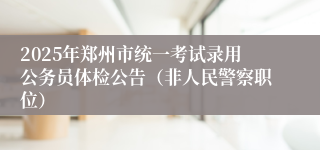 2025年郑州市统一考试录用公务员体检公告（非人民警察职位）