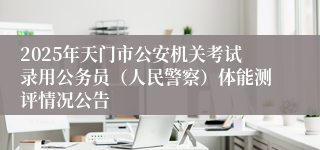 2025年天门市公安机关考试录用公务员（人民警察）体能测评情况公告