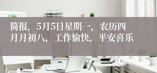 简报，5月5日星期一，农历四月月初八，工作愉快，平安喜乐