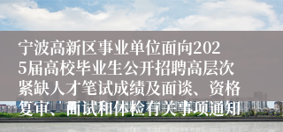 宁波高新区事业单位面向2025届高校毕业生公开招聘高层次紧缺人才笔试成绩及面谈、资格复审、面试和体检有关事项通知