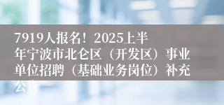 7919人报名！2025上半年宁波市北仑区（开发区）事业单位招聘（基础业务岗位）补充公告