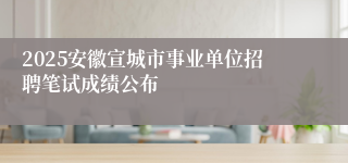 2025安徽宣城市事业单位招聘笔试成绩公布
