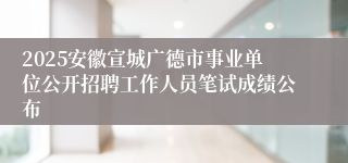 2025安徽宣城广德市事业单位公开招聘工作人员笔试成绩公布