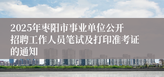 2025年枣阳市事业单位公开招聘工作人员笔试及打印准考证的通知