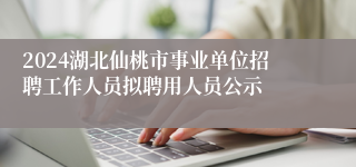 2024湖北仙桃市事业单位招聘工作人员拟聘用人员公示