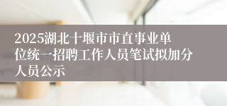 2025湖北十堰市市直事业单位统一招聘工作人员笔试拟加分人员公示